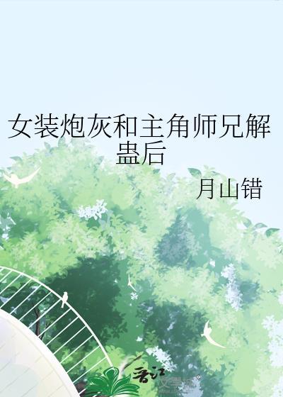 女装炮灰和主角师兄解蛊后免费阅读全文