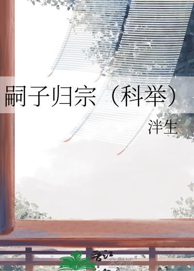 嗣子归宗科举最新章节更新时间