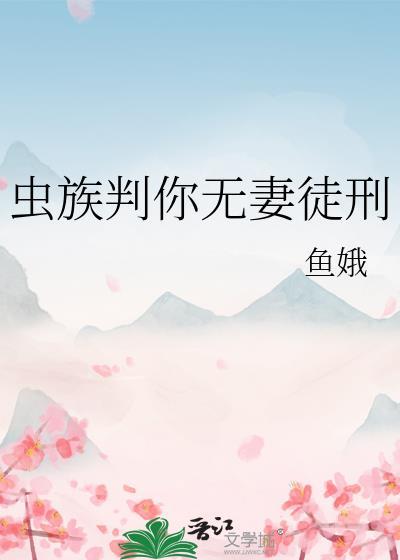 虫族判你无妻徒刑免费观看最新章节