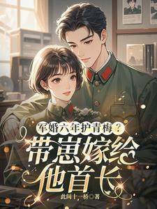 军婚六年护青梅带崽嫁给他首长