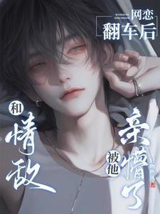 和情敌网恋翻车后被他亲懵了TXT