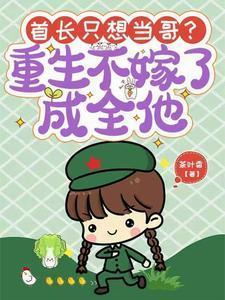 首长只想当哥重生不嫁了成全他大结局